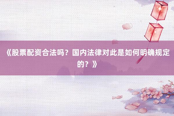 《股票配资合法吗?国内法律对此是如何明确规定的?》