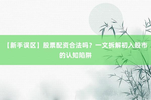【新手误区】股票配资合法吗？一文拆解初入股市的认知陷阱