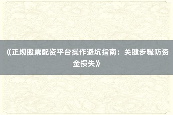 《正规股票配资平台操作避坑指南：关键步骤防资金损失》