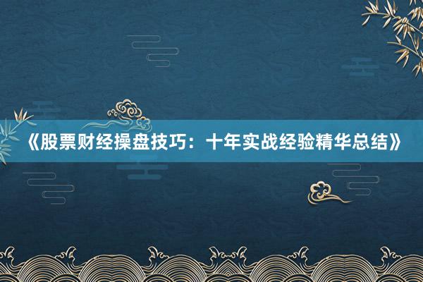 《股票财经操盘技巧：十年实战经验精华总结》