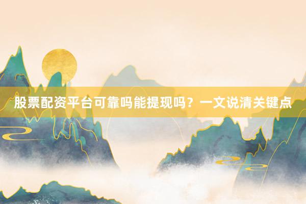 股票配资平台可靠吗能提现吗？一文说清关键点