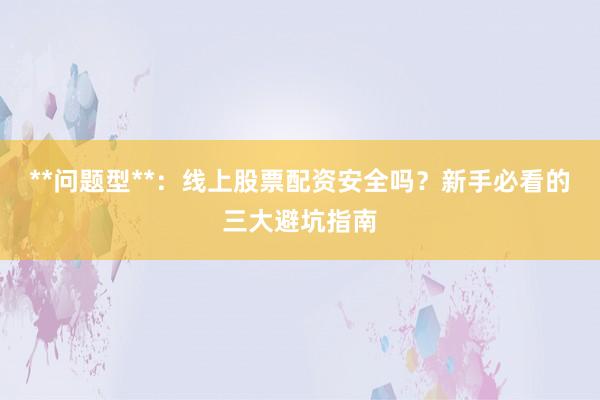 **问题型**：线上股票配资安全吗？新手必看的三大避坑指南