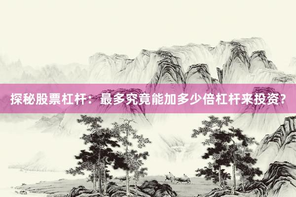 探秘股票杠杆：最多究竟能加多少倍杠杆来投资？