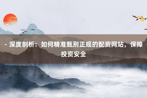 - 深度剖析：如何精准甄别正规的配资网站，保障投资安全