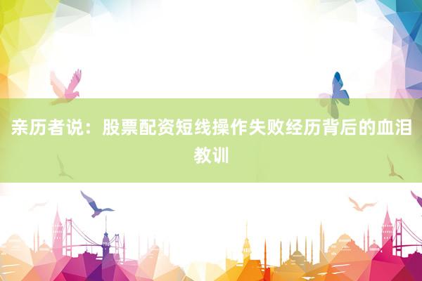 亲历者说：股票配资短线操作失败经历背后的血泪教训