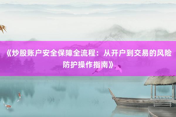 《炒股账户安全保障全流程：从开户到交易的风险防护操作指南》