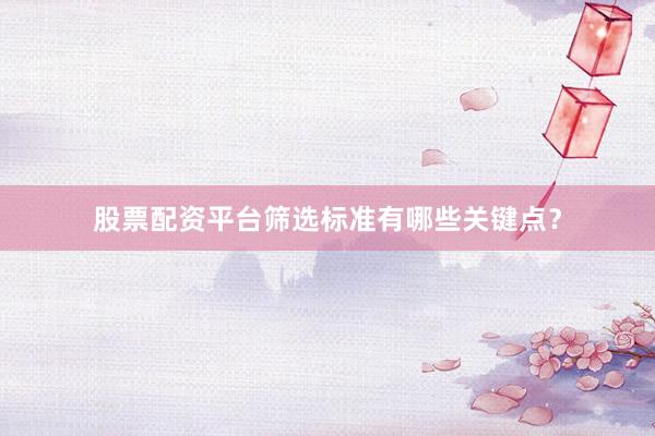 股票配资平台筛选标准有哪些关键点？