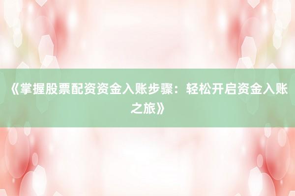 《掌握股票配资资金入账步骤：轻松开启资金入账之旅》