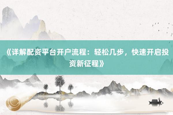 《详解配资平台开户流程：轻松几步，快速开启投资新征程》
