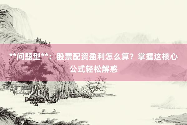 **问题型**：股票配资盈利怎么算？掌握这核心公式轻松解惑