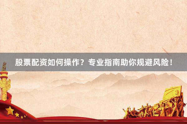 股票配资如何操作？专业指南助你规避风险！