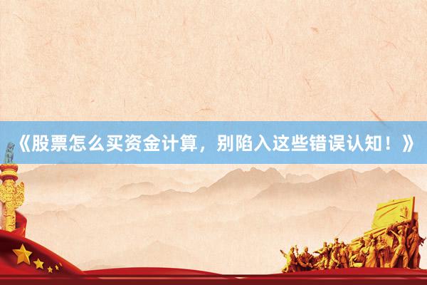 《股票怎么买资金计算，别陷入这些错误认知！》