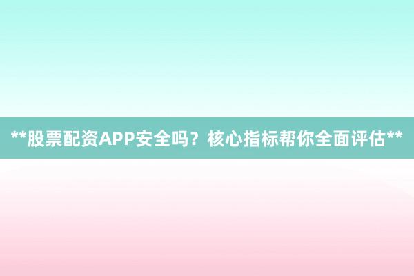 **股票配资APP安全吗？核心指标帮你全面评估**