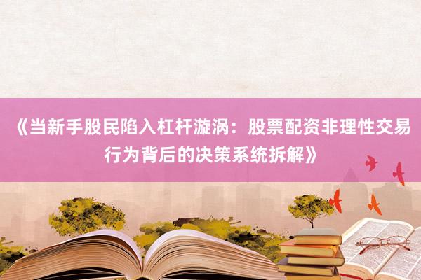 《当新手股民陷入杠杆漩涡：股票配资非理性交易行为背后的决策系统拆解》