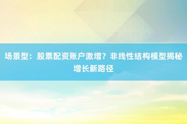 场景型：股票配资账户激增？非线性结构模型揭秘增长新路径