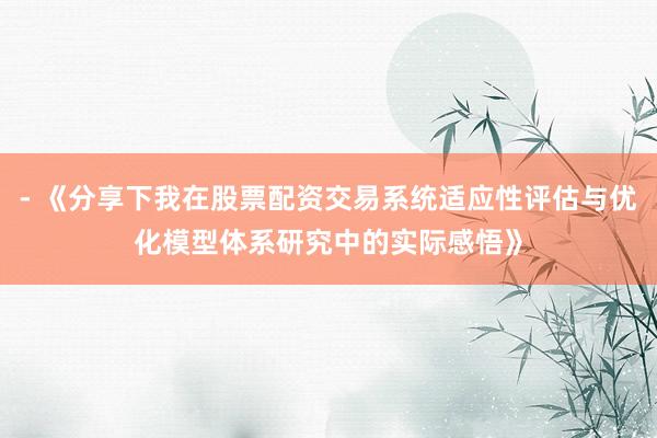 - 《分享下我在股票配资交易系统适应性评估与优化模型体系研究中的实际感悟》
