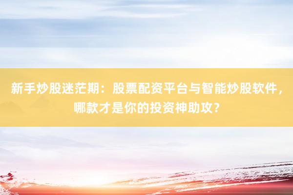 新手炒股迷茫期：股票配资平台与智能炒股软件，哪款才是你的投资神助攻？