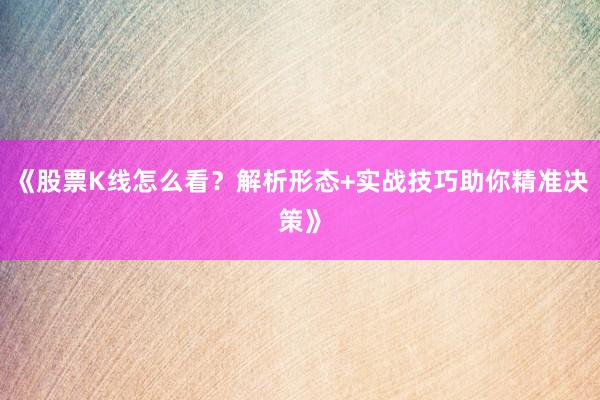 《股票K线怎么看？解析形态+实战技巧助你精准决策》