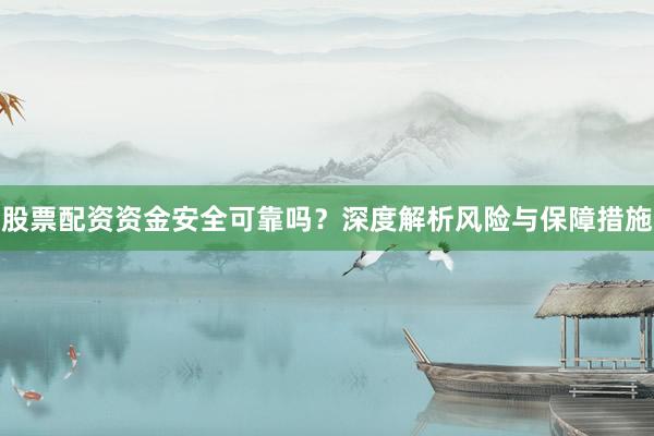 股票配资资金安全可靠吗？深度解析风险与保障措施