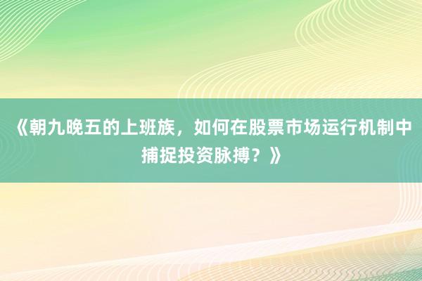 《朝九晚五的上班族，如何在股票市场运行机制中捕捉投资脉搏？》