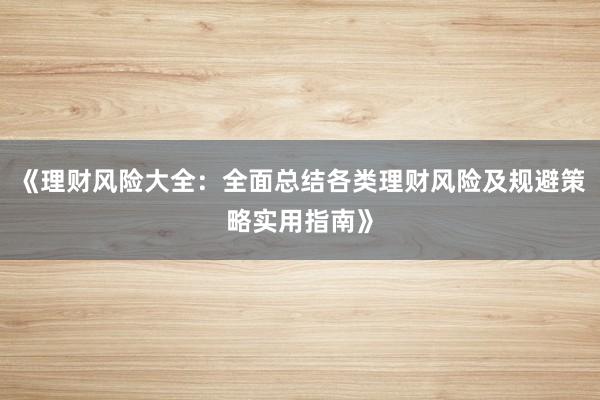 《理财风险大全：全面总结各类理财风险及规避策略实用指南》