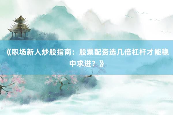 《职场新人炒股指南：股票配资选几倍杠杆才能稳中求进？》