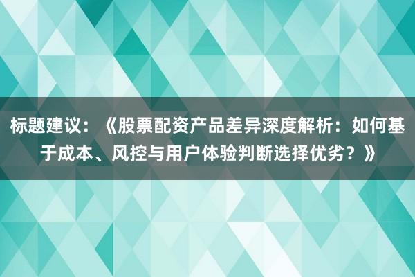 标题建议：《股票配资产品差异深度解析：如何基于成本、风控与用户体验判断选择优劣？》