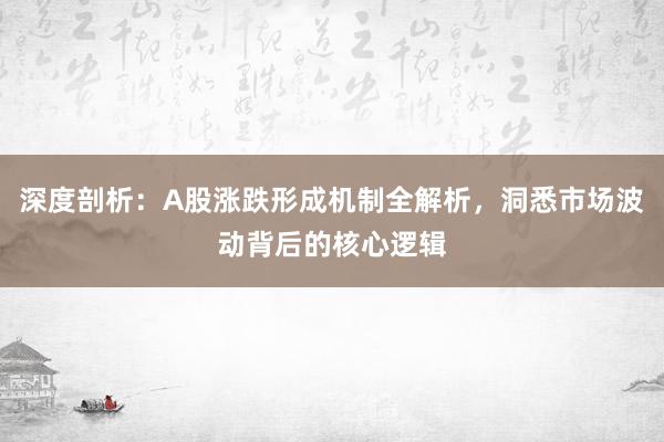 深度剖析：A股涨跌形成机制全解析，洞悉市场波动背后的核心逻辑
