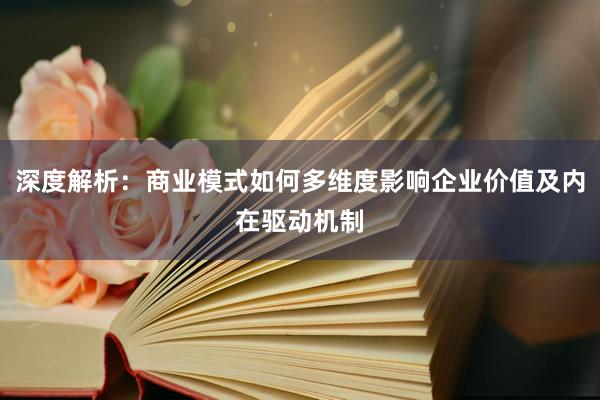 深度解析：商业模式如何多维度影响企业价值及内在驱动机制