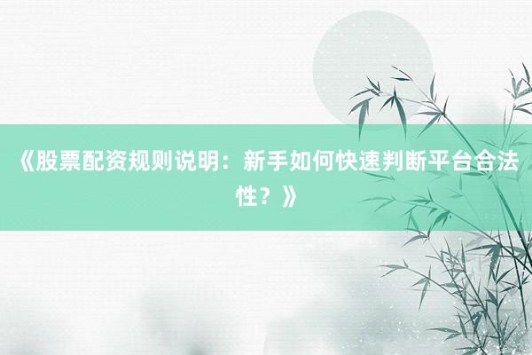 《股票配资规则说明：新手如何快速判断平台合法性？》