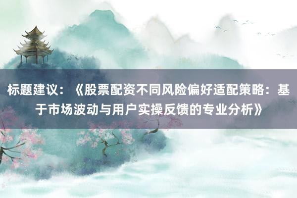 标题建议：《股票配资不同风险偏好适配策略：基于市场波动与用户实操反馈的专业分析》