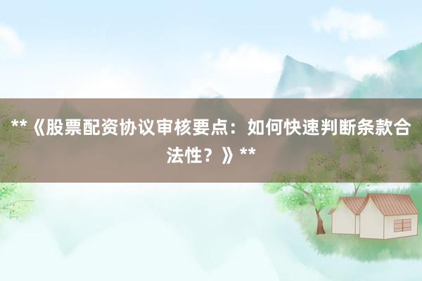**《股票配资协议审核要点：如何快速判断条款合法性？》**