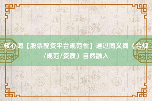 核心词【股票配资平台规范性】通过同义词（合规/规范/资质）自然融入
