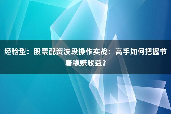 经验型:股票配资波段操作实战:高手如何把握节奏稳赚收益?