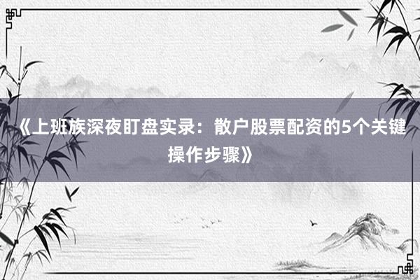 《上班族深夜盯盘实录:散户股票配资的5个关键操作步骤》