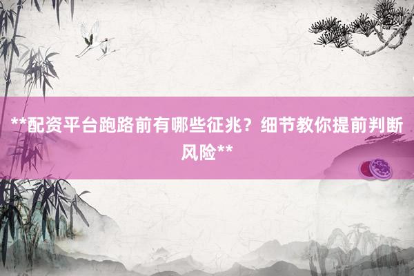 **配资平台跑路前有哪些征兆？细节教你提前判断风险**