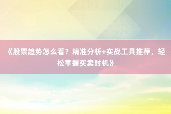 《股票趋势怎么看？精准分析+实战工具推荐，轻松掌握买卖时机》