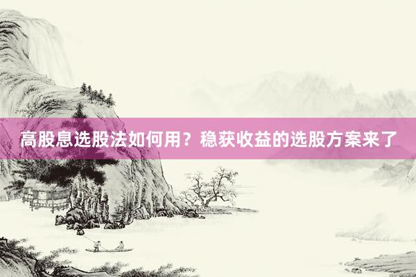 高股息选股法如何用？稳获收益的选股方案来了