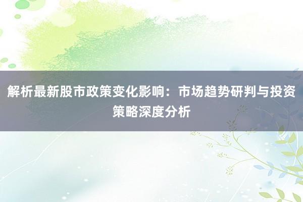解析最新股市政策变化影响：市场趋势研判与投资策略深度分析