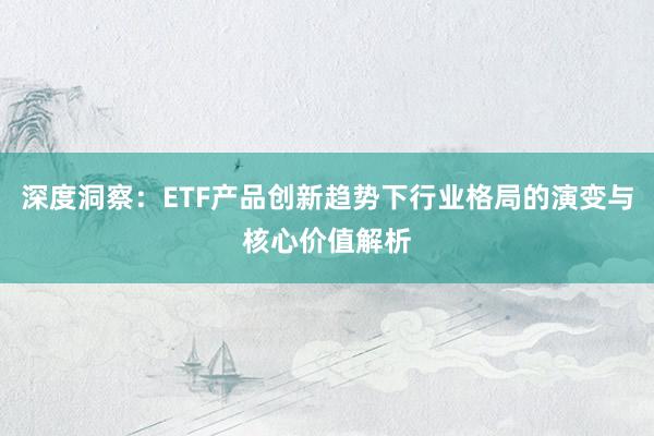 深度洞察：ETF产品创新趋势下行业格局的演变与核心价值解析
