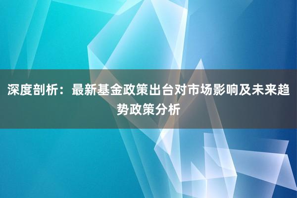 深度剖析：最新基金政策出台对市场影响及未来趋势政策分析
