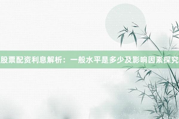 股票配资利息解析:一般水平是多少及影响因素探究