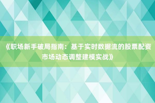 《职场新手破局指南：基于实时数据流的股票配资市场动态调整建模实战》