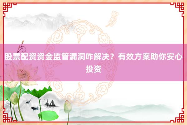 股票配资资金监管漏洞咋解决？有效方案助你安心投资