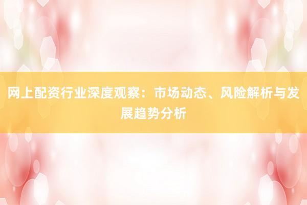 网上配资行业深度观察：市场动态、风险解析与发展趋势分析