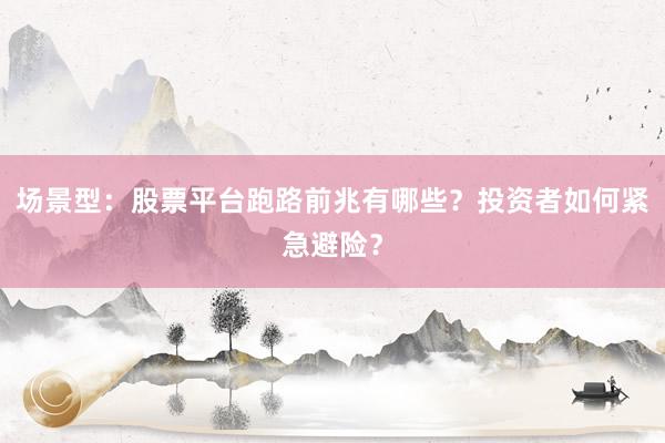 场景型：股票平台跑路前兆有哪些？投资者如何紧急避险？