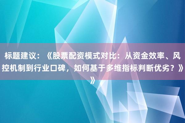 标题建议：《股票配资模式对比：从资金效率、风控机制到行业口碑，如何基于多维指标判断优劣？》