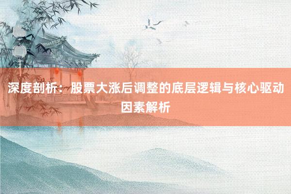 深度剖析:股票大涨后调整的底层逻辑与核心驱动因素解析