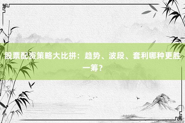 股票配资策略大比拼：趋势、波段、套利哪种更胜一筹？