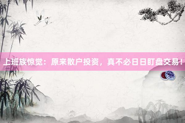 上班族惊觉：原来散户投资，真不必日日盯盘交易！